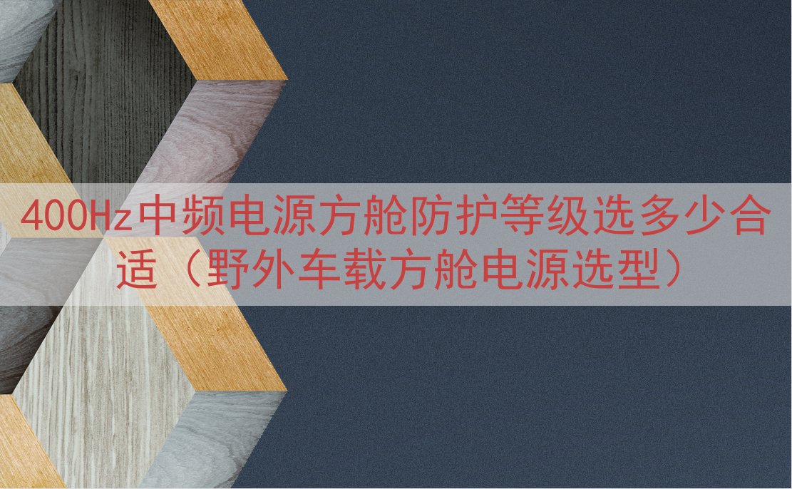 400Hz中频电源方舱防护等级选多少合适（野外车载方舱电源选型）