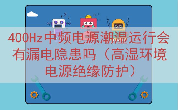 400Hz中频电源潮湿运行会有漏电隐患吗（高湿环境电源绝缘防护）