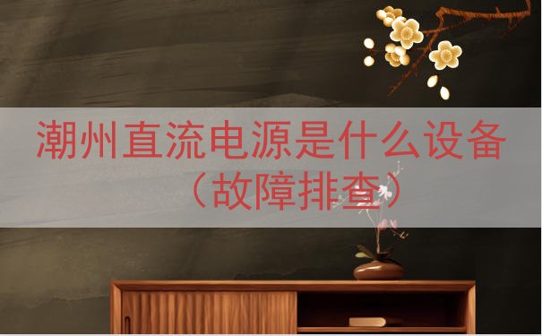 潮州直流电源是什么设备（故障排查）
