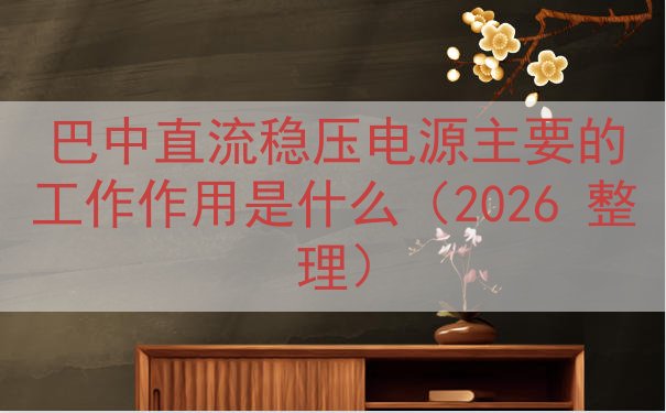 巴中直流稳压电源主要的工作作用是什么（2026 整理）