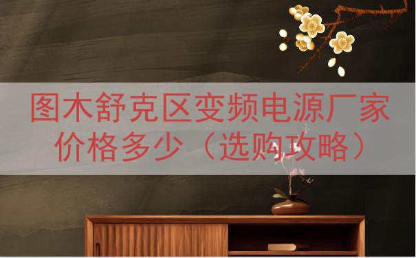 图木舒克区变频电源厂家价格多少（选购攻略）