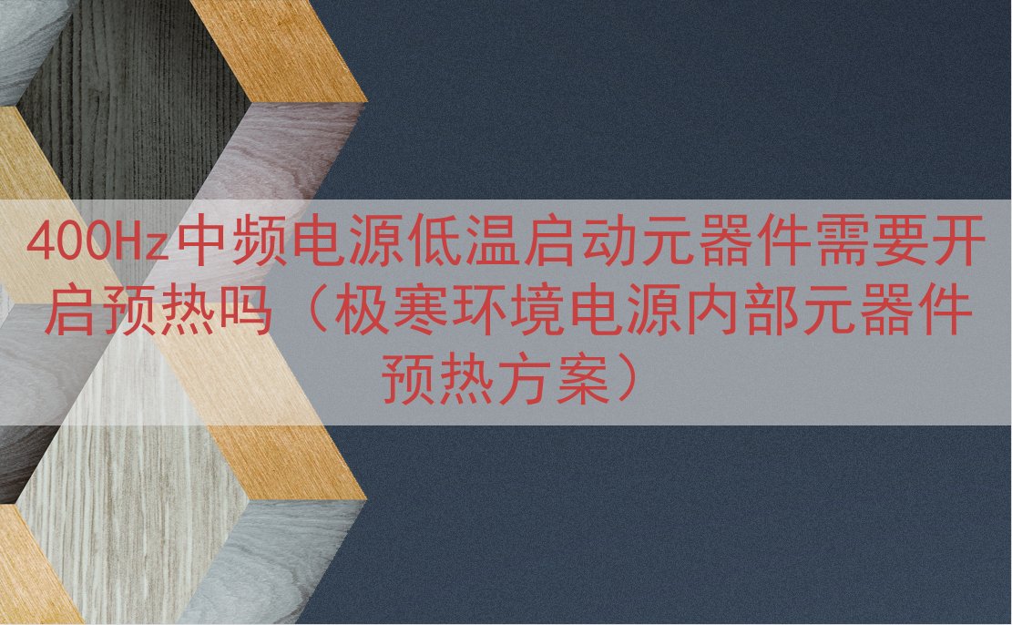 400Hz中频电源低温启动元器件需要开启预热吗（极寒环境电源内部元器件预热方案）